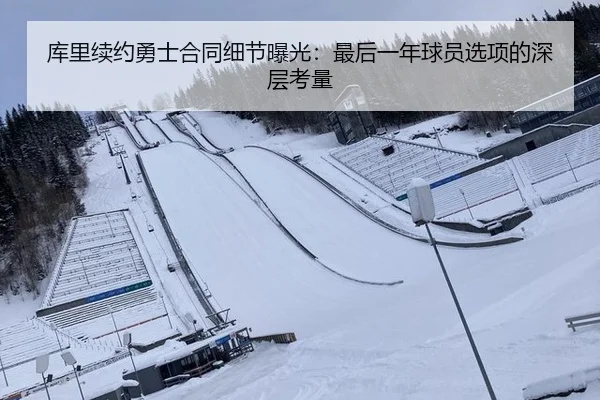 库里续约勇士合同细节曝光：最后一年球员选项的深层考量
